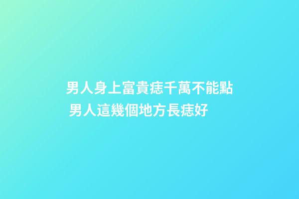 男人身上富貴痣千萬不能點 男人這幾個地方長痣好